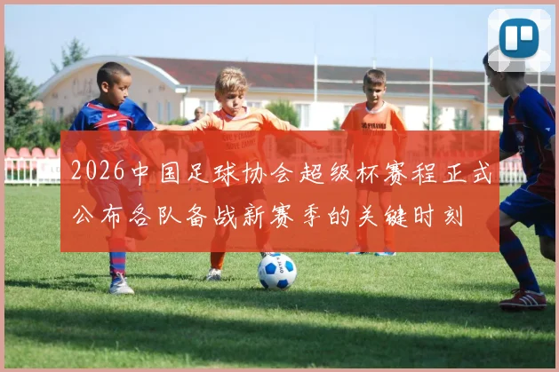 2026中国足球协会超级杯赛程正式公布各队备战新赛季的关键时刻