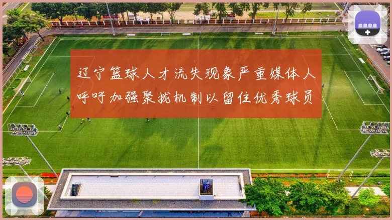 辽宁篮球人才流失现象严重媒体人呼吁加强聚拢机制以留住优秀球员