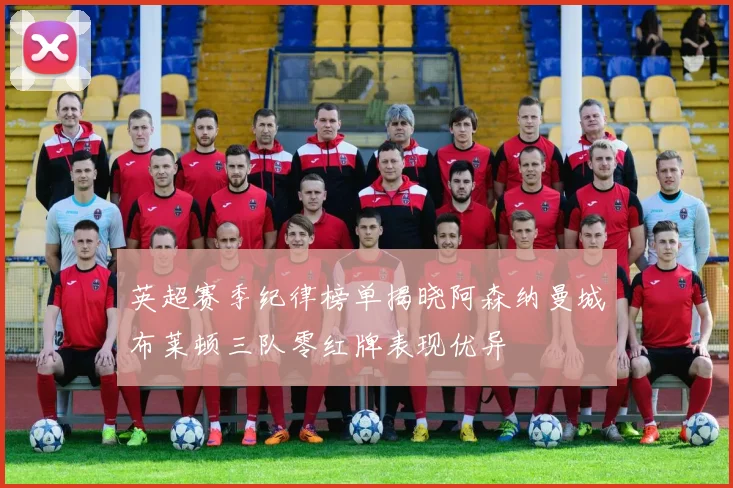英超赛季纪律榜单揭晓阿森纳曼城布莱顿三队零红牌表现优异