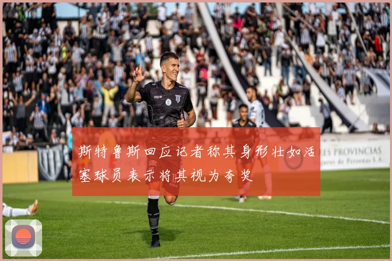 斯特鲁斯回应记者称其身形壮如活塞球员表示将其视为夸奖