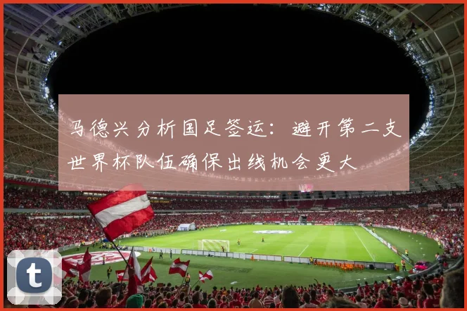 马德兴分析国足签运：避开第二支世界杯队伍确保出线机会更大
