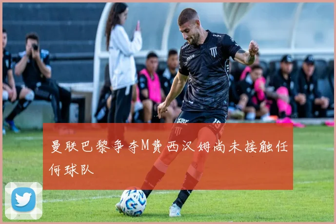 曼联巴黎争夺M费西汉姆尚未接触任何球队