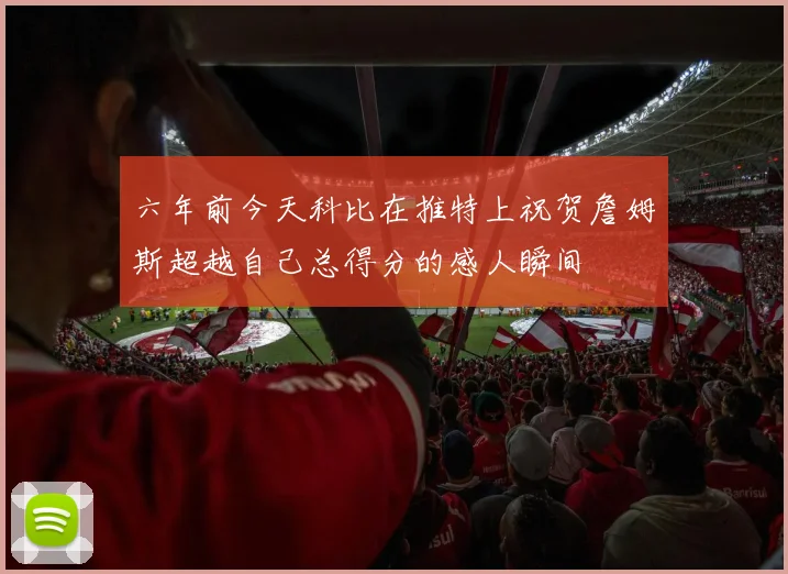 六年前今天科比在推特上祝贺詹姆斯超越自己总得分的感人瞬间