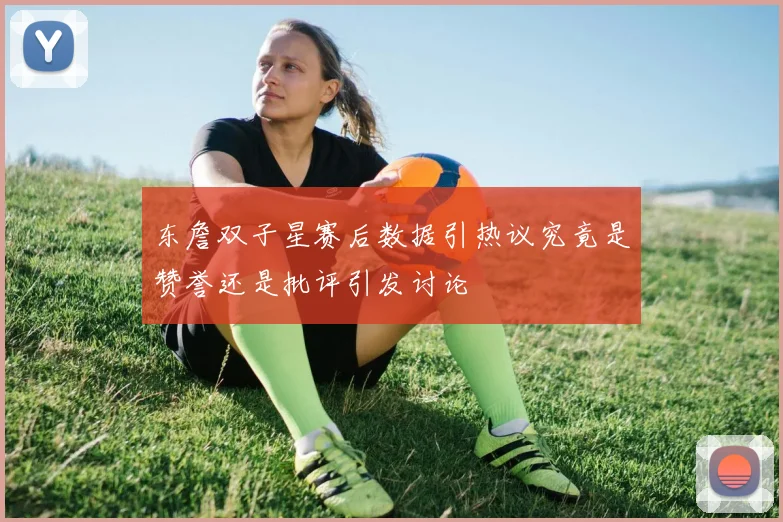 东詹双子星赛后数据引热议究竟是赞誉还是批评引发讨论