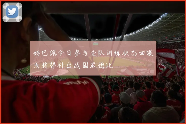 姆巴佩今日参与全队训练状态回暖或将替补出战国家德比