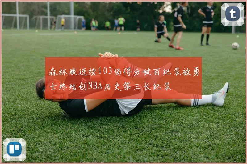 森林狼连续103场得分破百纪录被勇士终结创NBA历史第三长纪录