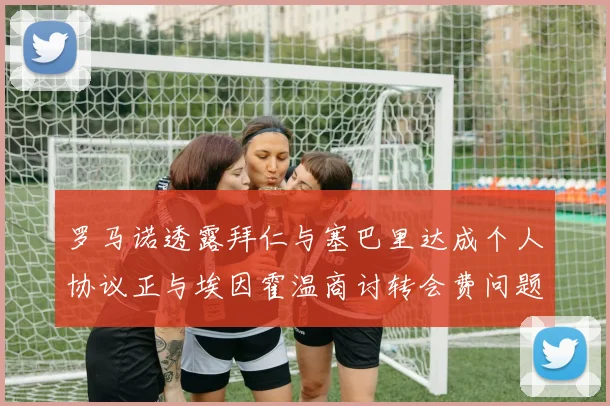 罗马诺透露拜仁与塞巴里达成个人协议正与埃因霍温商讨转会费问题