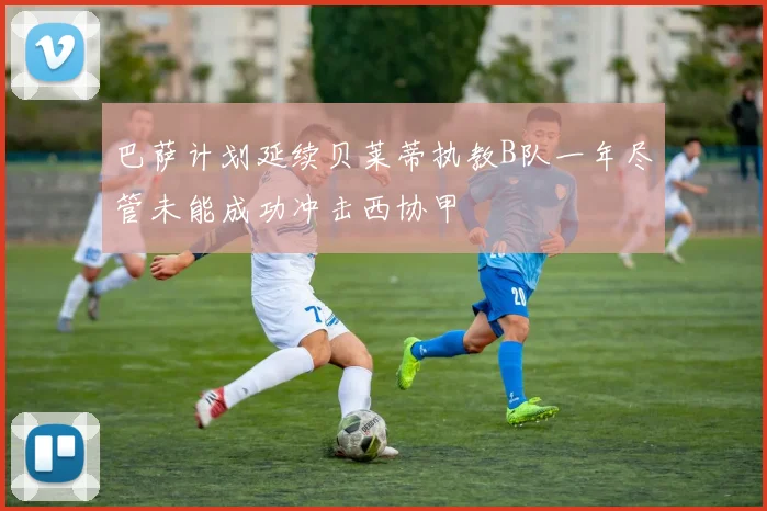 巴萨计划延续贝莱蒂执教B队一年尽管未能成功冲击西协甲
