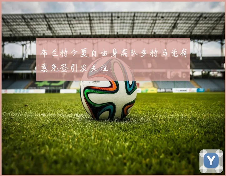 布兰特今夏自由身离队多特马竞有意免签引发关注