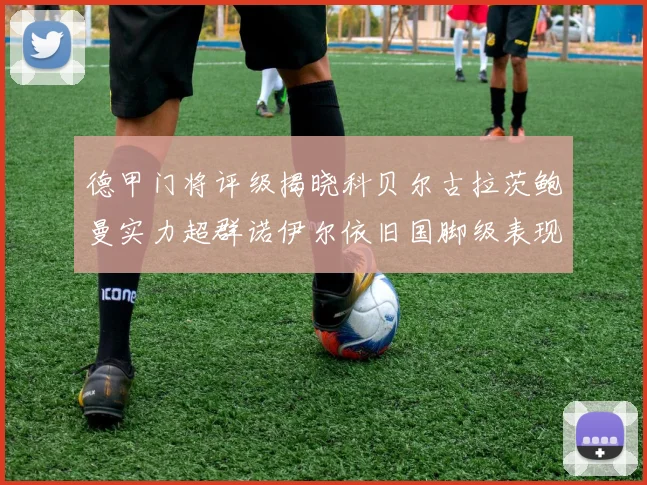 德甲门将评级揭晓科贝尔古拉茨鲍曼实力超群诺伊尔依旧国脚级表现引关注