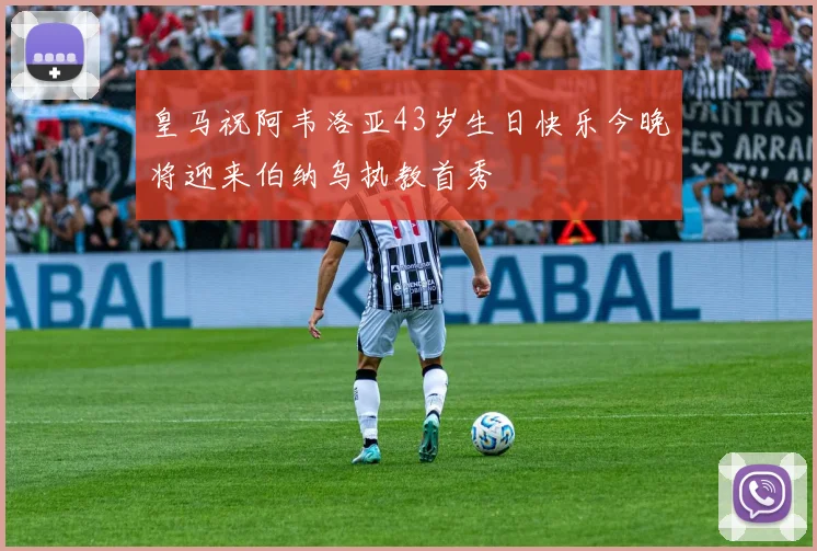皇马祝阿韦洛亚43岁生日快乐今晚将迎来伯纳乌执教首秀