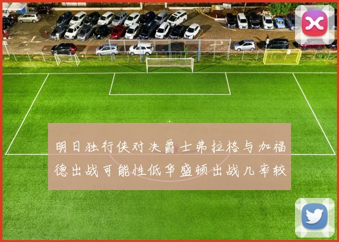 明日独行侠对决爵士弗拉格与加福德出战可能性低华盛顿出战几率较高