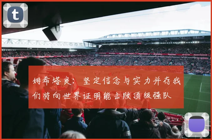姆希塔良：坚定信念与实力并存我们将向世界证明能击败顶级强队