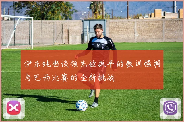伊东纯也谈领先被扳平的教训强调与巴西比赛的全新挑战
