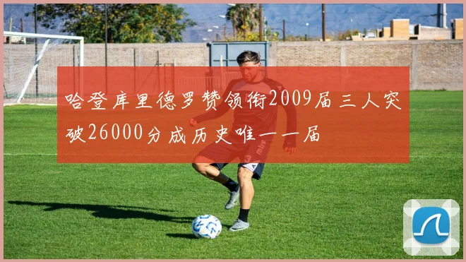 哈登库里德罗赞领衔2009届三人突破26000分成历史唯一一届