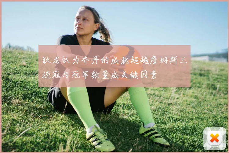 狄龙认为乔丹的成就超越詹姆斯三连冠与冠军数量成关键因素